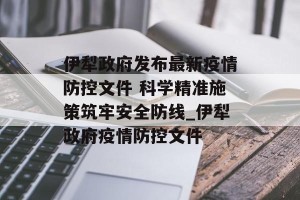 伊犁政府发布最新疫情防控文件 科学精准施策筑牢安全防线_伊犁政府疫情防控文件
