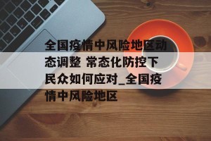 全国疫情中风险地区动态调整 常态化防控下民众如何应对_全国疫情中风险地区