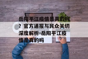 岳阳平江疫情是真的吗？官方通报与民众关切深度解析-岳阳平江疫情是真的吗