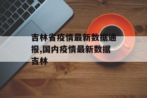 吉林省疫情最新数据通报,国内疫情最新数据吉林