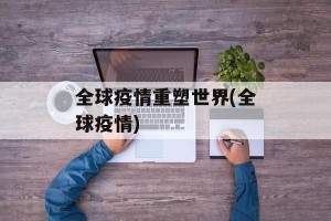 全球疫情重塑世界(全球疫情)