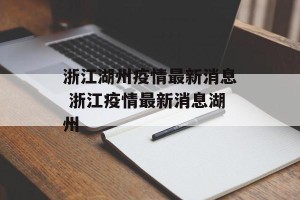 浙江湖州疫情最新消息 浙江疫情最新消息湖州