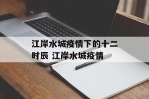 江岸水城疫情下的十二时辰 江岸水城疫情