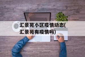汇景苑小区疫情动态(汇景苑有疫情吗)