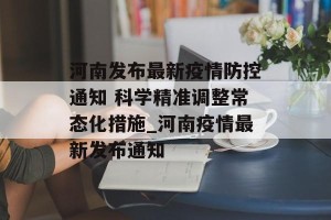 河南发布最新疫情防控通知 科学精准调整常态化措施_河南疫情最新发布通知