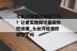 七台河疫情控制住了吗？记者实地探访最新防控进展_七台河疫情控制住了吗