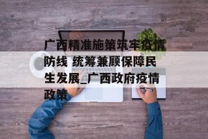广西精准施策筑牢疫情防线 统筹兼顾保障民生发展_广西政府疫情政策