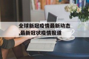 全球新冠疫情最新动态,最新冠状疫情报道