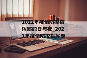 2022年疫情防控指挥部的日与夜_2022年疫情防控指挥部
