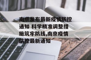 南京发布最新疫情防控通知 科学精准调整措施筑牢防线,南京疫情防控最新通知