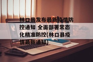 林口县发布最新疫情防控通知 全面部署常态化精准防控(林口县疫情最新通知)