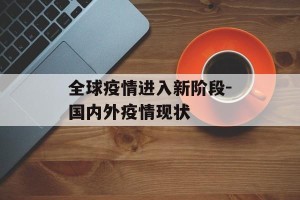 全球疫情进入新阶段-国内外疫情现状