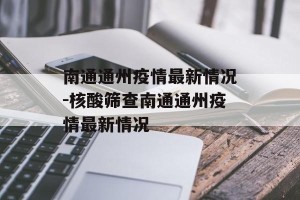 南通通州疫情最新情况-核酸筛查南通通州疫情最新情况