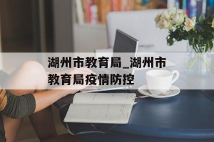 湖州市教育局_湖州市教育局疫情防控