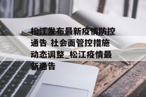 松江发布最新疫情防控通告 社会面管控措施动态调整_松江疫情最新通告