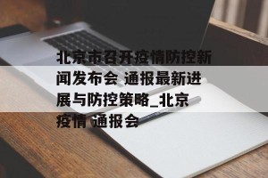 北京市召开疫情防控新闻发布会 通报最新进展与防控策略_北京 疫情 通报会