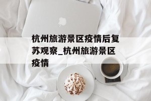 杭州旅游景区疫情后复苏观察_杭州旅游景区疫情