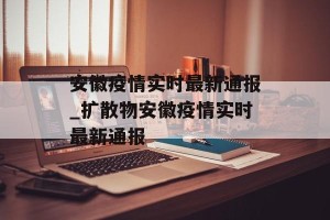 安徽疫情实时最新通报_扩散物安徽疫情实时最新通报