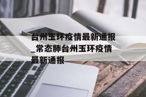 台州玉环疫情最新通报_常态肺台州玉环疫情最新通报