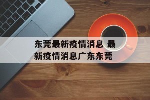 东莞最新疫情消息 最新疫情消息广东东莞