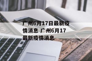 广州6月17日最新疫情消息 广州6月17最新疫情消息