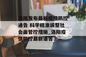 洛阳发布最新疫情防控通告 科学精准调整社会面管控措施_洛阳疫情防控最新通告