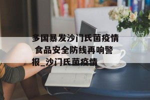 多国暴发沙门氏菌疫情 食品安全防线再响警报_沙门氏菌疫情