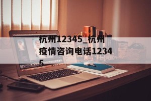 杭州12345_杭州疫情咨询电话12345
