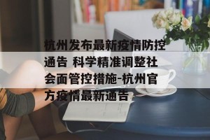 杭州发布最新疫情防控通告 科学精准调整社会面管控措施-杭州官方疫情最新通告