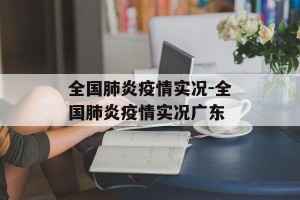 全国肺炎疫情实况-全国肺炎疫情实况广东