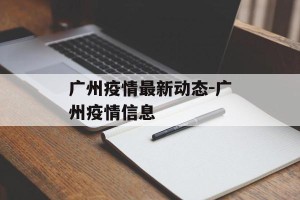 广州疫情最新动态-广州疫情信息