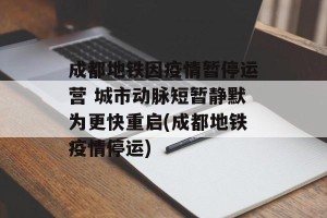 成都地铁因疫情暂停运营 城市动脉短暂静默为更快重启(成都地铁疫情停运)