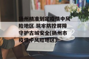扬州精准划定疫情中风险地区 筑牢防控屏障守护古城安全(扬州市疫情中风险地区)