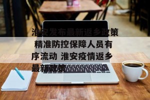 淮安发布最新返乡政策 精准防控保障人员有序流动 淮安疫情返乡最新政策