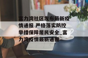 富力湾社区发布最新疫情通报 严格落实防控举措保障居民安全_富力湾疫情最新通报