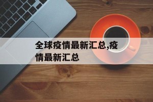 全球疫情最新汇总,疫情最新汇总
