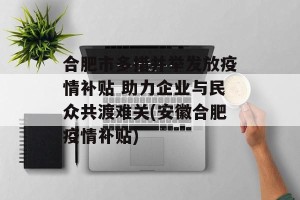 合肥市多措并举发放疫情补贴 助力企业与民众共渡难关(安徽合肥疫情补贴)