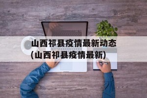 山西祁县疫情最新动态(山西祁县疫情最新)