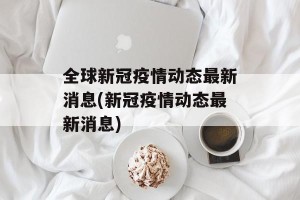 全球新冠疫情动态最新消息(新冠疫情动态最新消息)