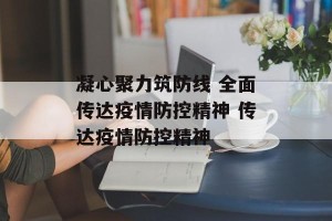凝心聚力筑防线 全面传达疫情防控精神 传达疫情防控精神