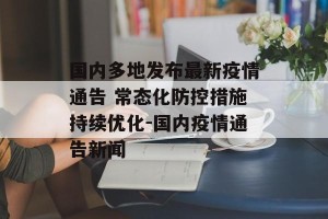 国内多地发布最新疫情通告 常态化防控措施持续优化-国内疫情通告新闻