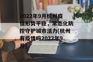 2022年9月杭州疫情形势平稳，常态化防控守护城市活力(杭州有疫情吗2022年9月)