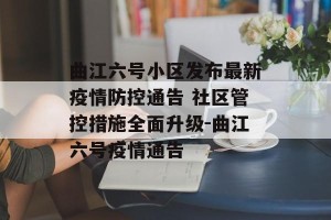 曲江六号小区发布最新疫情防控通告 社区管控措施全面升级-曲江六号疫情通告