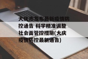大庆市发布最新疫情防控通告 科学精准调整社会面管控措施(大庆疫情防控最新通告)