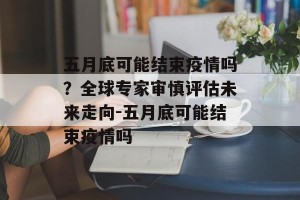 五月底可能结束疫情吗？全球专家审慎评估未来走向-五月底可能结束疫情吗