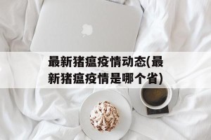 最新猪瘟疫情动态(最新猪瘟疫情是哪个省)