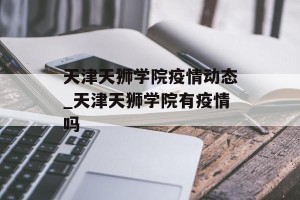 天津天狮学院疫情动态_天津天狮学院有疫情吗