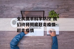 全民携手科学防控 我们终将彻底赶走疫情-赶走疫情