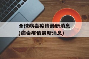 全球病毒疫情最新消息(病毒疫情最新消息)