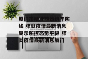 厦门市精准施策筑牢防线 肺炎疫情最新消息显示防控态势平稳-肺炎疫情最新消息厦门